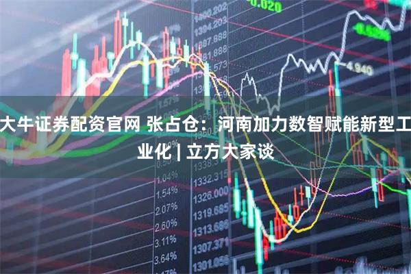 大牛证券配资官网 张占仓:河南加力数智赋能新型工业化 | 立方大家谈