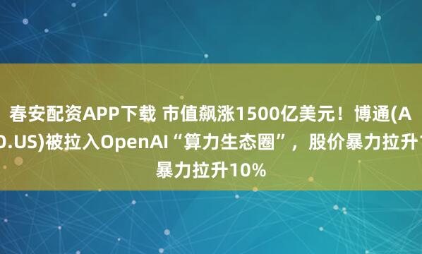 春安配资APP下载 市值飙涨1500亿美元!博通(AVGO.US)被拉入OpenAI“算力生态圈”,股价暴力拉升10%