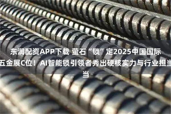 东润配资APP下载 萤石“锁”定2025中国国际五金展C位!AI智能锁引领者秀出硬核实力与行业担当