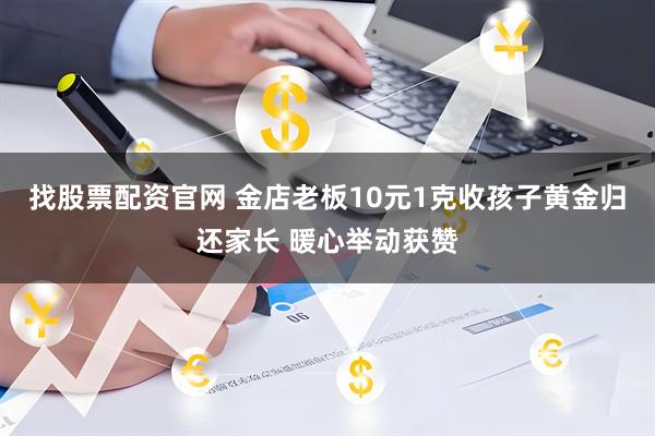 找股票配资官网 金店老板10元1克收孩子黄金归还家长 暖心举动获赞