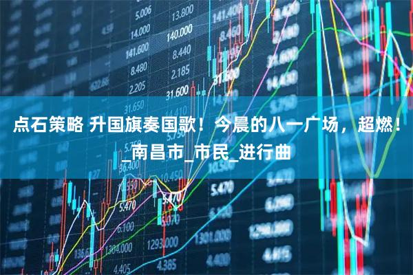 点石策略 升国旗奏国歌!今晨的八一广场,超燃!_南昌市_市民_进行曲