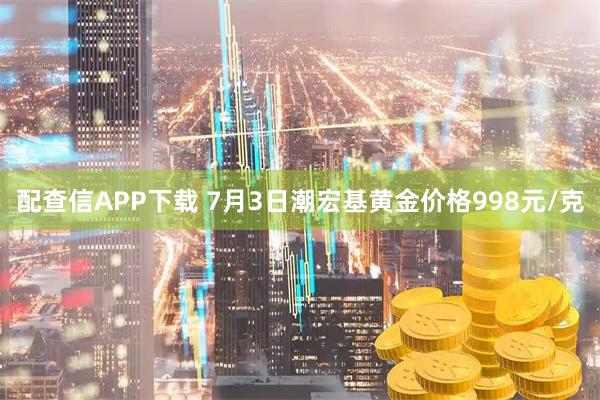 配查信APP下载 7月3日潮宏基黄金价格998元/克