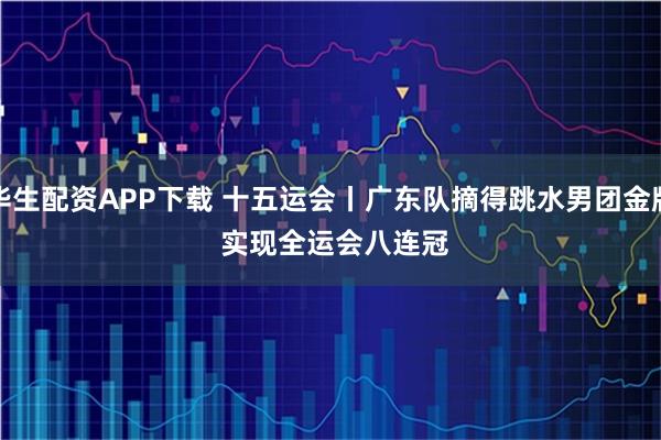华生配资APP下载 十五运会丨广东队摘得跳水男团金牌 实现全运会八连冠