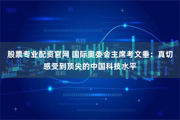 股票专业配资官网 国际奥委会主席考文垂：真切感受到顶尖的中国科技水平