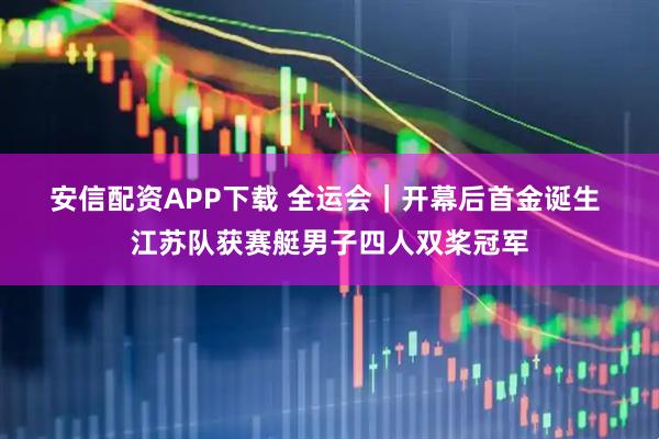 安信配资APP下载 全运会｜开幕后首金诞生&#32;江苏队获赛艇男子四人双桨冠军