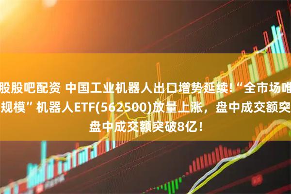 股股吧配资 中国工业机器人出口增势延续!“全市场唯一百亿规模”机器人ETF(562500)放量上涨，盘中成交额突破8亿！