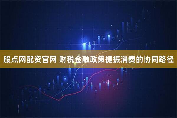 股点网配资官网 财税金融政策提振消费的协同路径