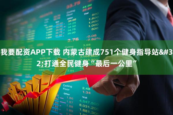 我要配资APP下载 内蒙古建成751个健身指导站&#32;打通全民健身“最后一公里”