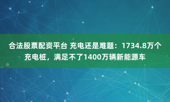 合法股票配资平台 充电还是难题:1734.8万个充电桩,满足不了1400万辆新能源车