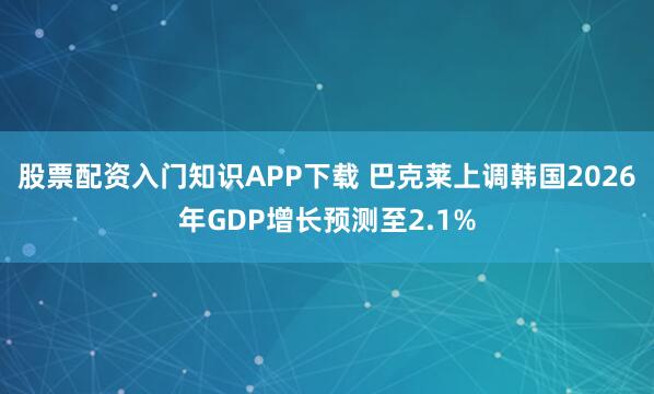 股票配资入门知识APP下载 巴克莱上调韩国2026年GDP增长预测至2.1%