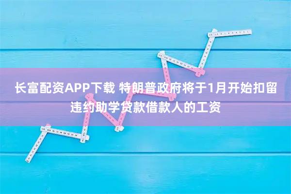 长富配资APP下载 特朗普政府将于1月开始扣留违约助学贷款借款人的工资