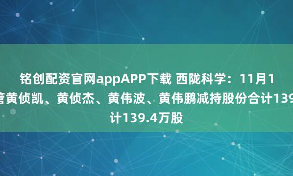 铭创配资官网appAPP下载 西陇科学：11月13日高管黄侦凯、黄侦杰、黄伟波、黄伟鹏减持股份合计139.4万股