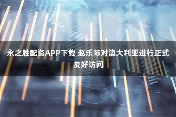 永之胜配资APP下载 赵乐际对澳大利亚进行正式友好访问