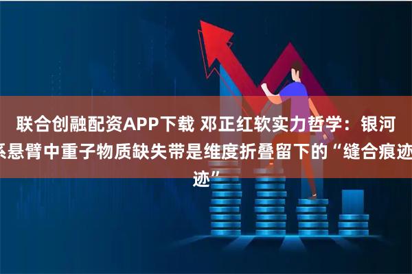 联合创融配资APP下载 邓正红软实力哲学：银河系悬臂中重子物质缺失带是维度折叠留下的“缝合痕迹”