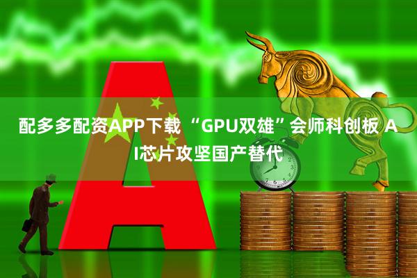 配多多配资APP下载 “GPU双雄”会师科创板 AI芯片攻坚国产替代