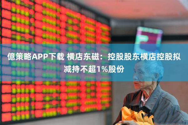 億策略APP下载 横店东磁：控股股东横店控股拟减持不超1%股份