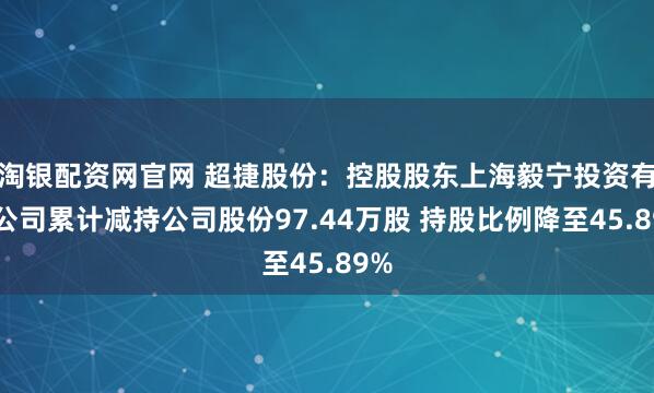 淘银配资网官网 超捷股份：控股股东上海毅宁投资有限公司累计减持公司股份97.44万股 持股比例降至45.89%