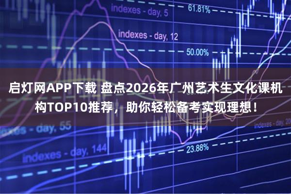 启灯网APP下载 盘点2026年广州艺术生文化课机构TOP10推荐，助你轻松备考实现理想！