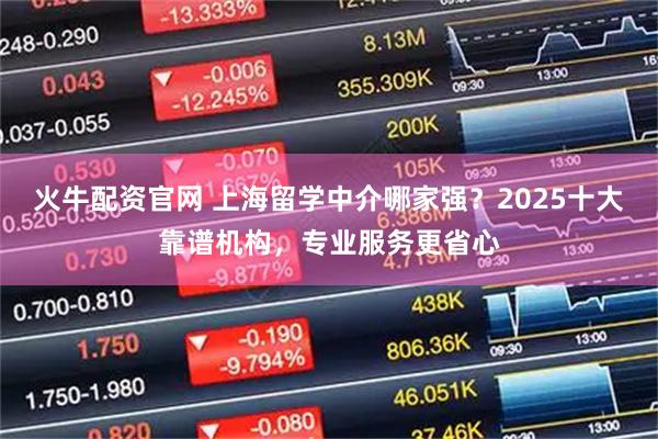 火牛配资官网 上海留学中介哪家强？2025十大靠谱机构，专业服务更省心