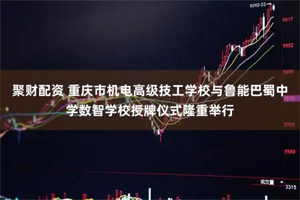 聚财配资 重庆市机电高级技工学校与鲁能巴蜀中学数智学校授牌仪式隆重举行