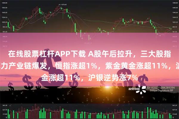 在线股票杠杆APP下载 A股午后拉升，三大股指集体收涨，算力产业链爆发，恒指涨超1%，紫金黄金涨超11%，沪银逆势涨7%
