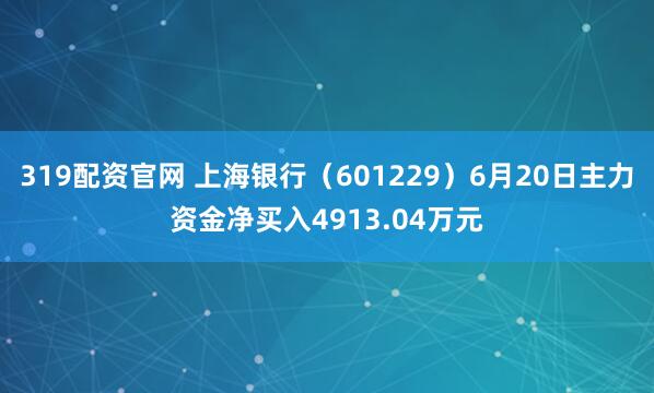 319配资官网 上海银行（601229）6月20日主力资金净买入4913.04万元