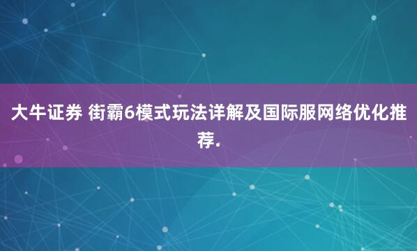 大牛证券 街霸6模式玩法详解及国际服网络优化推荐.