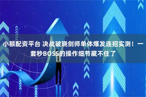 小额配资平台 决战破晓剑师单体爆发连招实测！一套秒BOSS的操作细节藏不住了