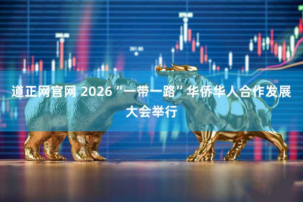 道正网官网 2026“一带一路”华侨华人合作发展大会举行