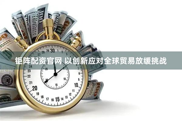 钜阵配资官网 以创新应对全球贸易放缓挑战
